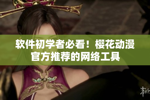 软件初学者必看！樱花动漫官方推荐的网络工具