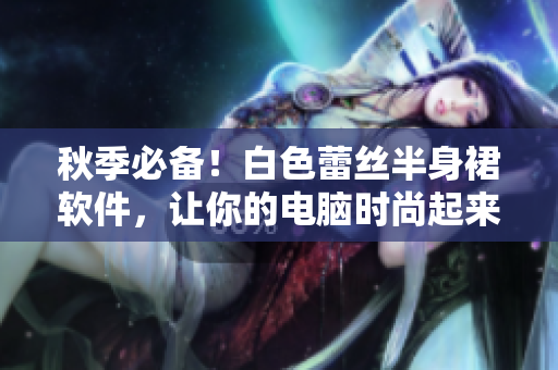 秋季必备！白色蕾丝半身裙软件，让你的电脑时尚起来！