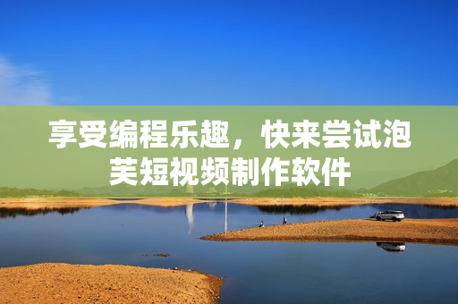 享受编程乐趣，快来尝试泡芙短视频制作软件