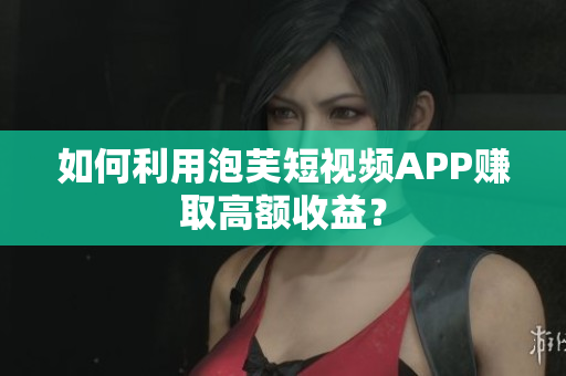 如何利用泡芙短视频APP赚取高额收益？