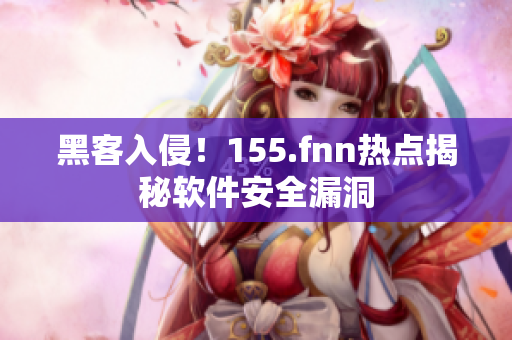 黑客入侵！155.fnn热点揭秘软件安全漏洞
