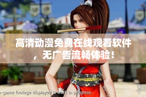 高清动漫免费在线观看软件，无广告流畅体验！