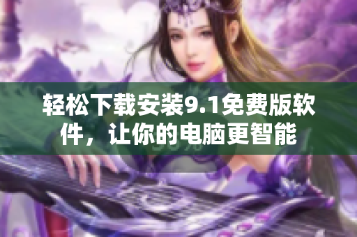轻松下载安装9.1免费版软件，让你的电脑更智能