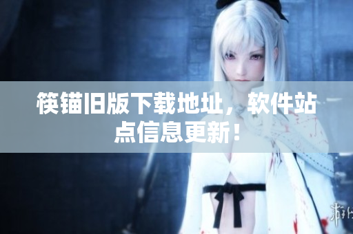 筷锚旧版下载地址，软件站点信息更新！