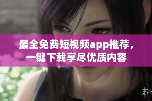 最全免费短视频app推荐，一键下载享尽优质内容