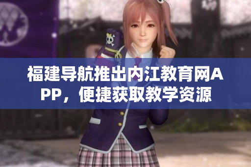 福建导航推出内江教育网APP，便捷获取教学资源