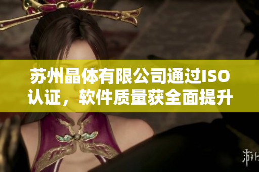 苏州晶体有限公司通过ISO认证，软件质量获全面提升