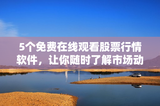 5个免费在线观看股票行情软件，让你随时了解市场动态！