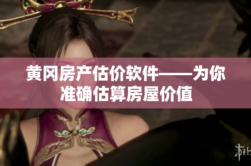 黄冈房产估价软件——为你准确估算房屋价值