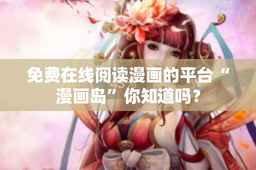 免费在线阅读漫画的平台“漫画岛”你知道吗？