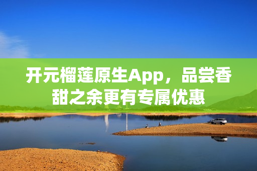 开元榴莲原生App，品尝香甜之余更有专属优惠