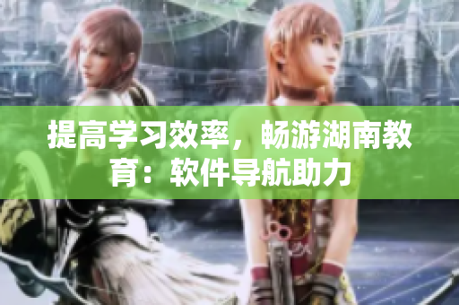 提高学习效率，畅游湖南教育：软件导航助力