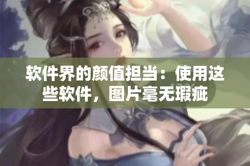 软件界的颜值担当：使用这些软件，图片毫无瑕疵