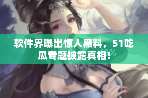 软件界曝出惊人黑料，51吃瓜专题披露真相！