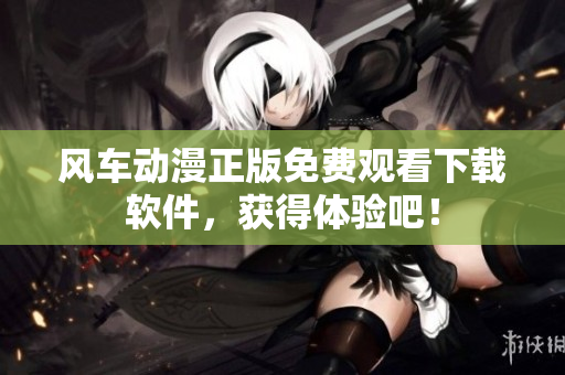 风车动漫正版免费观看下载软件，获得体验吧！