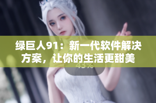 绿巨人91：新一代软件解决方案，让你的生活更甜美