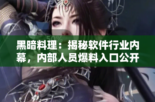 黑暗料理：揭秘软件行业内幕，内部人员爆料入口公开！