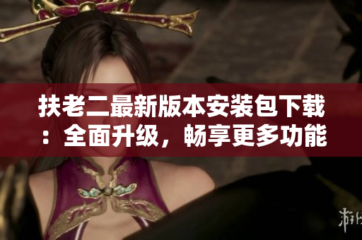 扶老二最新版本安装包下载：全面升级，畅享更多功能！