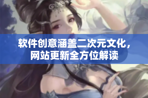 软件创意涵盖二次元文化，网站更新全方位解读