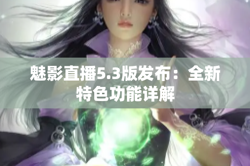 魅影直播5.3版发布：全新特色功能详解