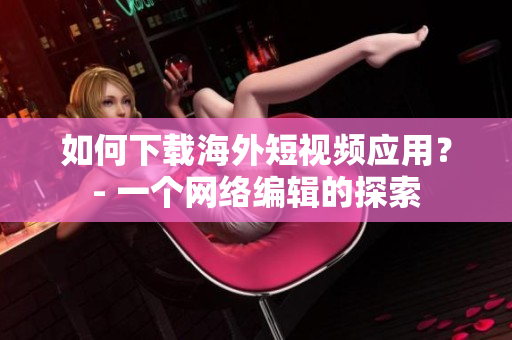 如何下载海外短视频应用？- 一个网络编辑的探索