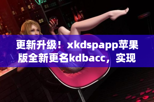 更新升级！xkdspapp苹果版全新更名kdbacc，实现更多软件功能
