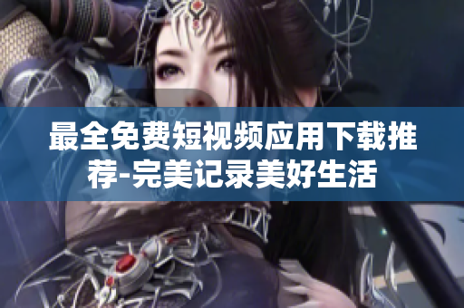 最全免费短视频应用下载推荐-完美记录美好生活