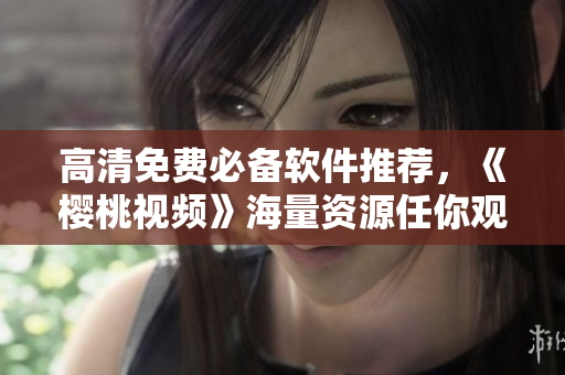 高清免费必备软件推荐，《樱桃视频》海量资源任你观看！