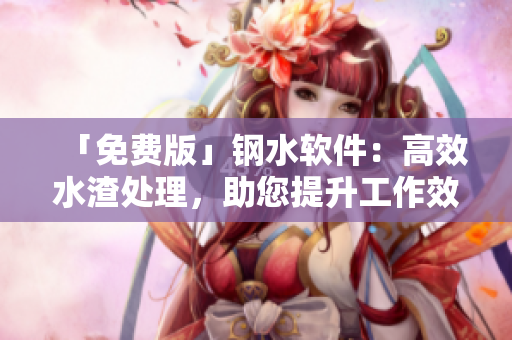 「免费版」钢水软件：高效水渣处理，助您提升工作效率