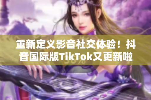 重新定义影音社交体验！抖音国际版TikTok又更新啦！