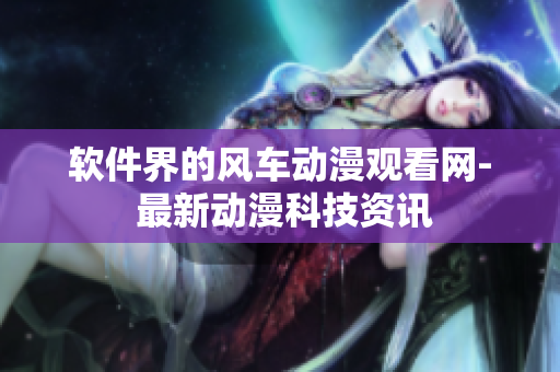 软件界的风车动漫观看网- 最新动漫科技资讯