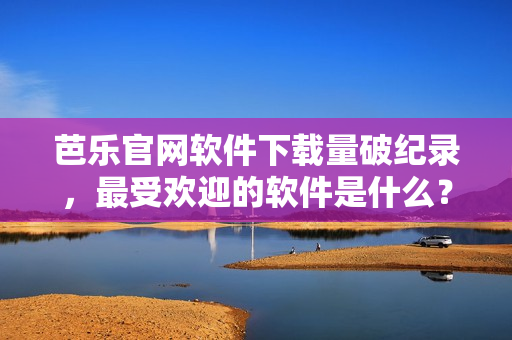 芭乐官网软件下载量破纪录，最受欢迎的软件是什么？