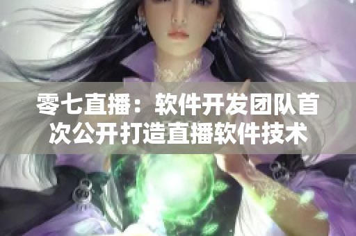 零七直播：软件开发团队首次公开打造直播软件技术
