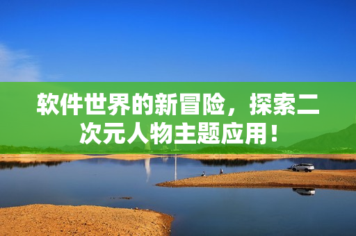 软件世界的新冒险，探索二次元人物主题应用！