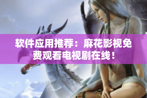 软件应用推荐：麻花影视免费观看电视剧在线！
