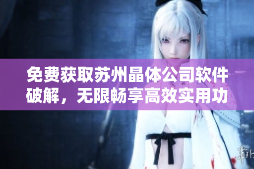 免费获取苏州晶体公司软件破解，无限畅享高效实用功能！