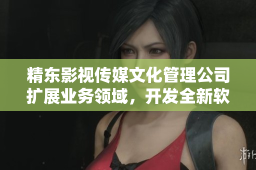 精东影视传媒文化管理公司扩展业务领域，开发全新软件产品