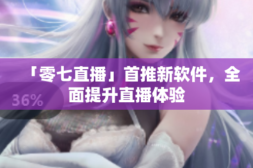 「零七直播」首推新软件，全面提升直播体验