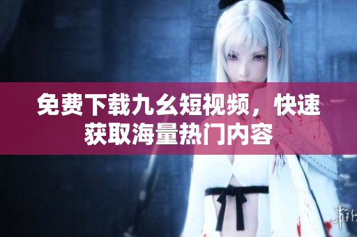 免费下载九幺短视频，快速获取海量热门内容