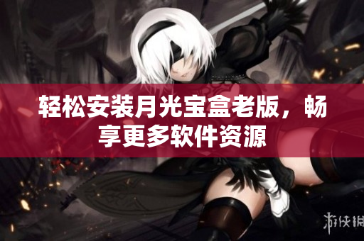 轻松安装月光宝盒老版，畅享更多软件资源