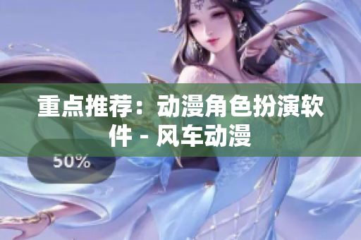 重点推荐：动漫角色扮演软件 - 风车动漫
