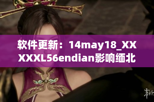 软件更新：14may18_XXXXXL56endian影响缅北地区的解决方案(1)
