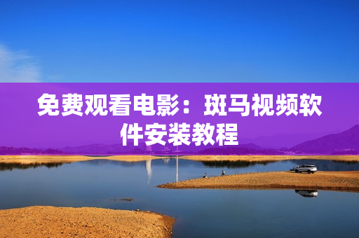 免费观看电影：斑马视频软件安装教程
