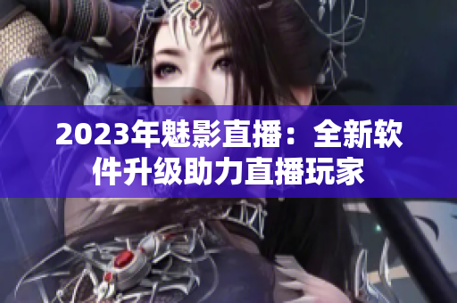 2023年魅影直播：全新软件升级助力直播玩家