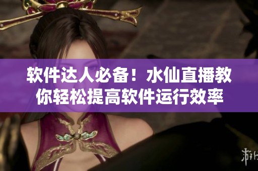 软件达人必备！水仙直播教你轻松提高软件运行效率