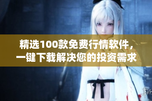 精选100款免费行情软件，一键下载解决您的投资需求(1)