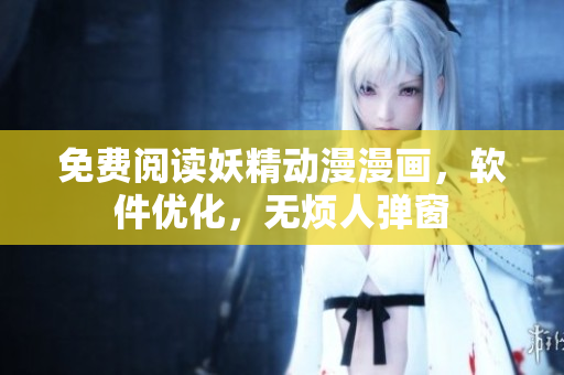 免费阅读妖精动漫漫画，软件优化，无烦人弹窗