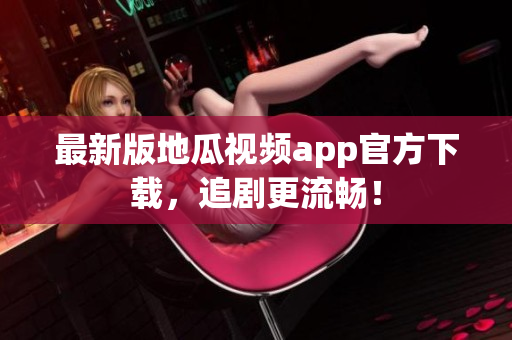 最新版地瓜视频app官方下载，追剧更流畅！
