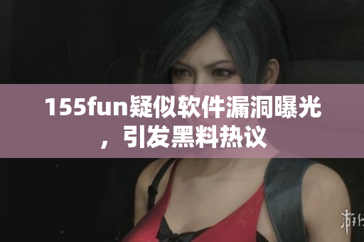 155fun疑似软件漏洞曝光，引发黑料热议