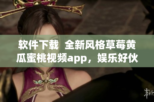 软件下载  全新风格草莓黄瓜蜜桃视频app，娱乐好伙伴